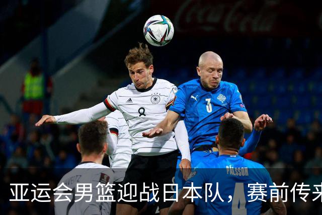 亚运会男篮迎战日本队，赛前传来4好消息和2坏消息，中国男篮冲击胜利有望，郭士强压力大