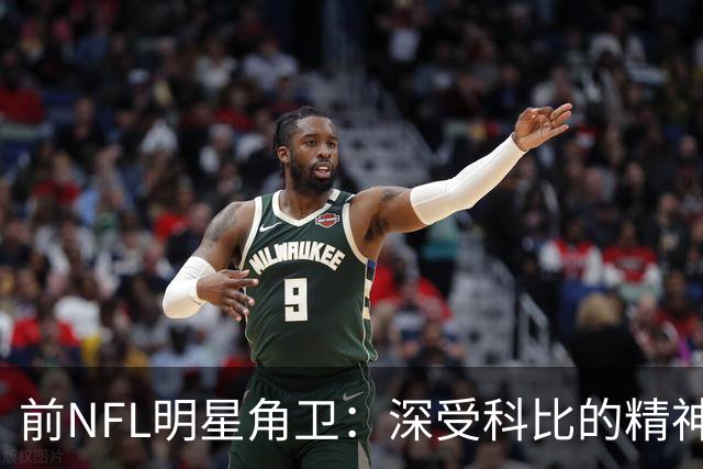 前NFL明星角卫：深受科比的精神鼓舞 我跟腱断了后他发信息鼓励我