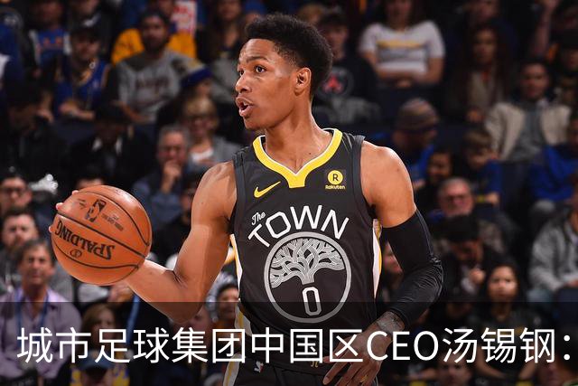 城市足球集团中国区CEO汤锡钢：中国最缺的是社区足球